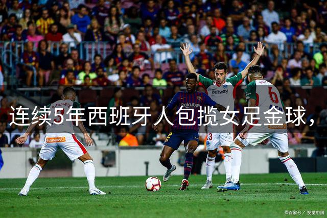 连续5年西班牙人包揽女足金球，今年30人名单里还有6个西班牙人